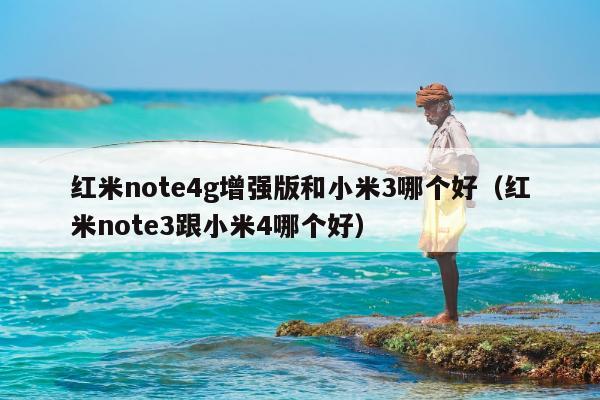 红米note4g增强版和小米3哪个好（红米note3跟小米4哪个好）