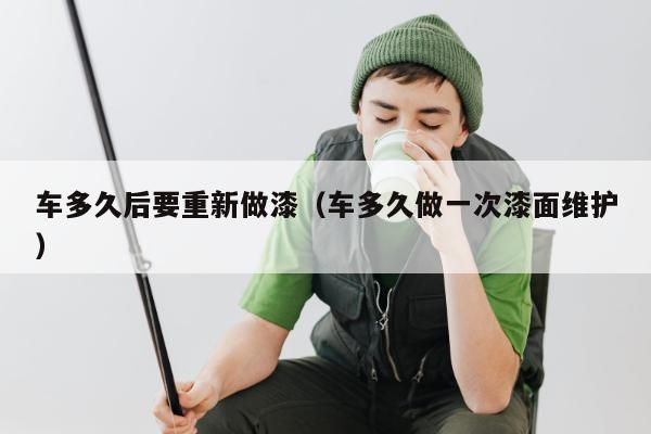 车多久后要重新做漆（车多久做一次漆面维护）