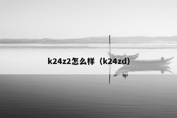 k24z2怎么样（k24zd）