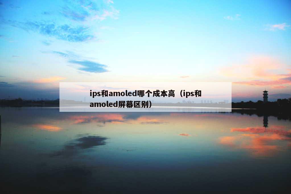 ips和amoled哪个成本高（ips和amoled屏幕区别）