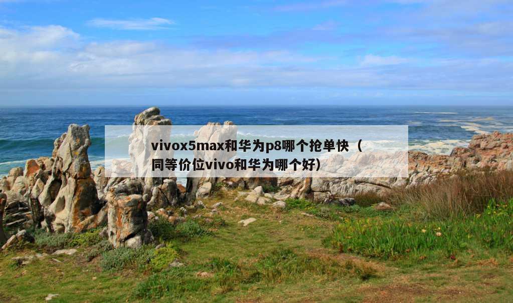 vivox5max和华为p8哪个抢单快（同等价位vivo和华为哪个好）