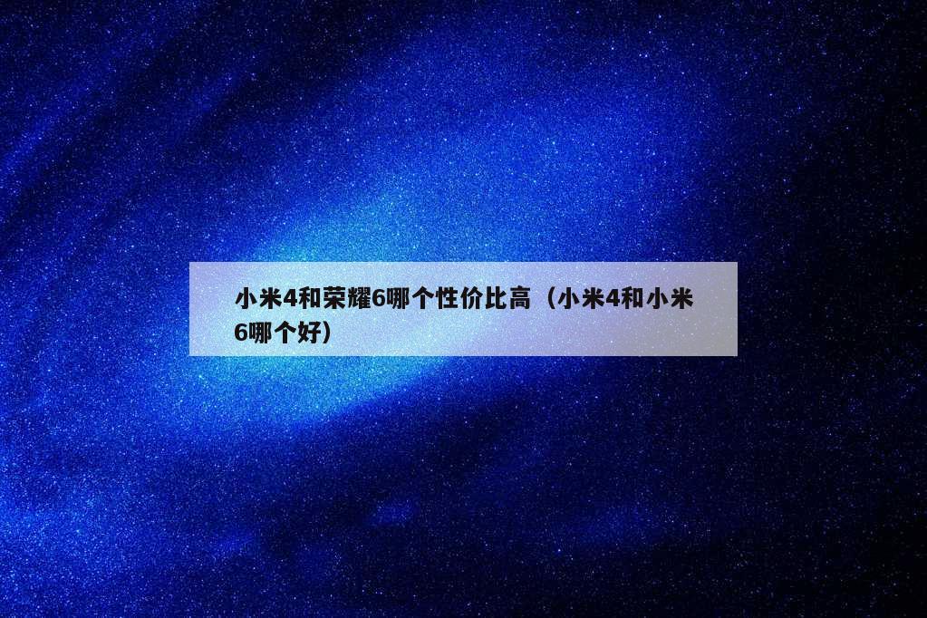 小米4和荣耀6哪个性价比高（小米4和小米6哪个好）