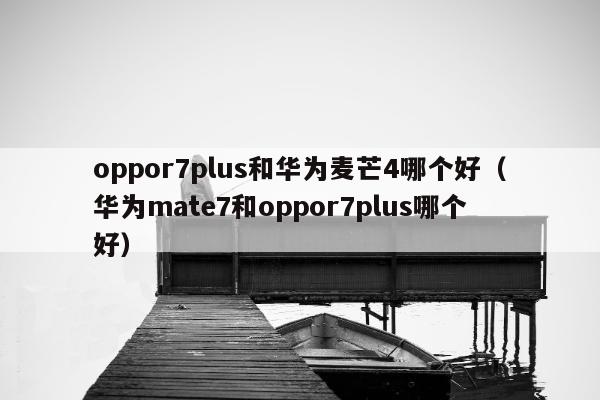 oppor7plus和华为麦芒4哪个好（华为mate7和oppor7plus哪个好）