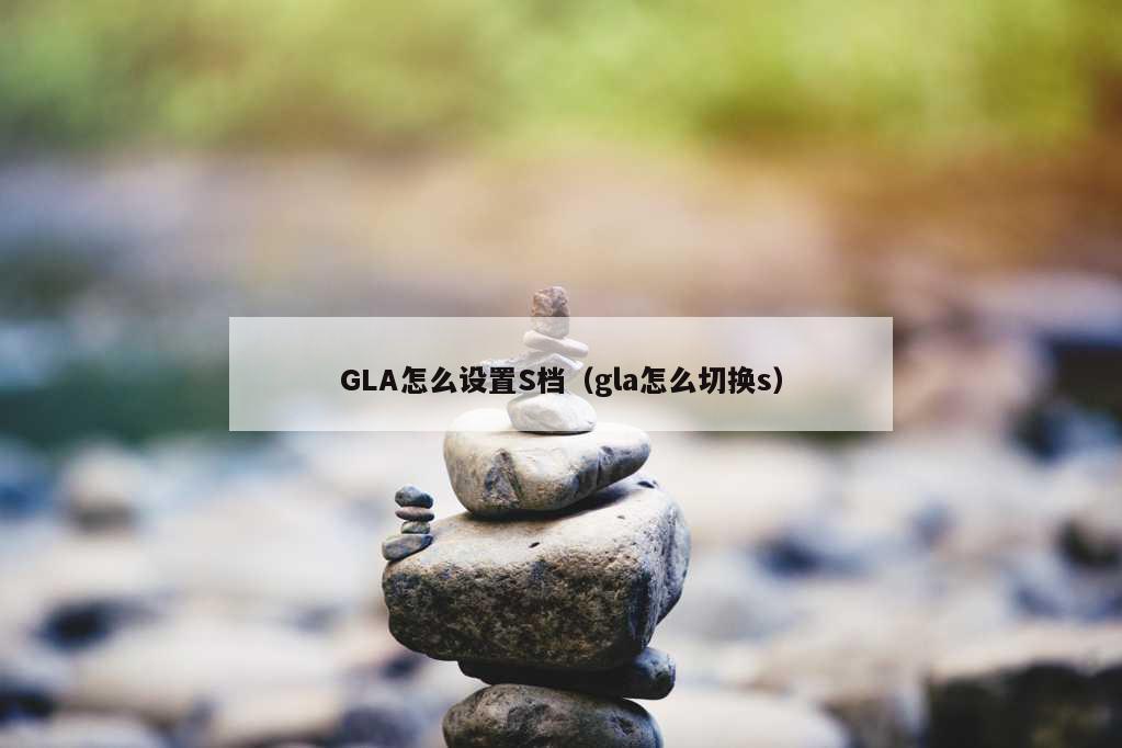 GLA怎么设置S档（gla怎么切换s）