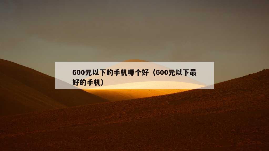 600元以下的手机哪个好（600元以下最好的手机）