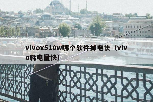 vivox510w哪个软件掉电快（vivo耗电量快）