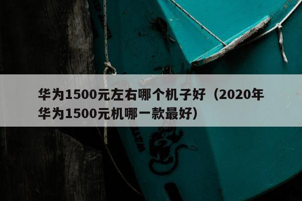 华为1500元左右哪个机子好（2020年华为1500元机哪一款最好）