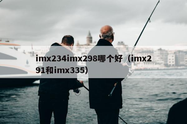 imx234imx298哪个好（imx291和imx335）