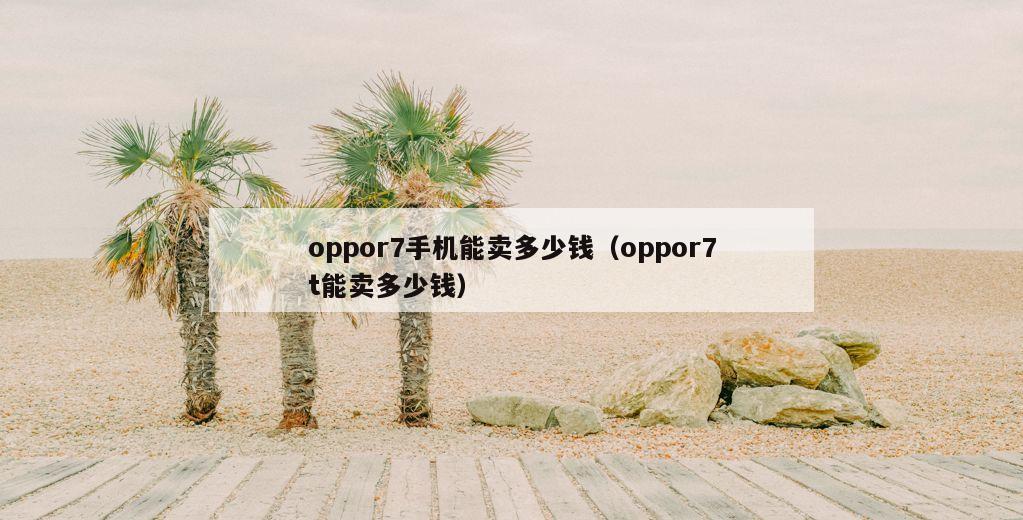 oppor7手机能卖多少钱（oppor7t能卖多少钱）