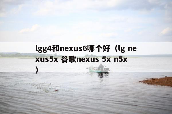 lgg4和nexus6哪个好（lg nexus5x 谷歌nexus 5x n5x）