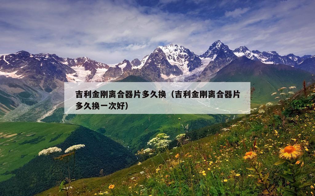 吉利金刚离合器片多久换（吉利金刚离合器片多久换一次好）