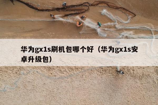 华为gx1s刷机包哪个好（华为gx1s安卓升级包）