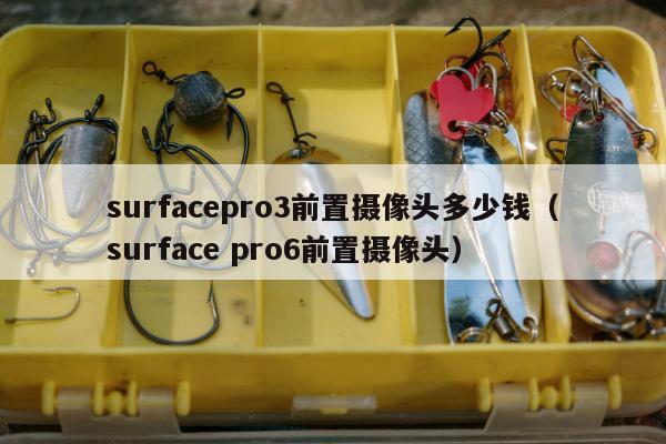 surfacepro3前置摄像头多少钱（surface pro6前置摄像头）