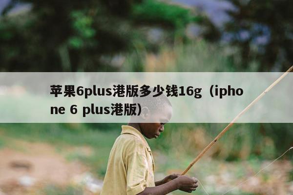 苹果6plus港版多少钱16g（iphone 6 plus港版）