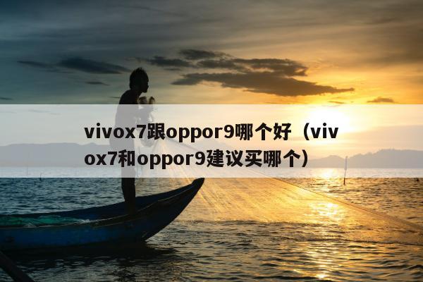 vivox7跟oppor9哪个好（vivox7和oppor9建议买哪个）