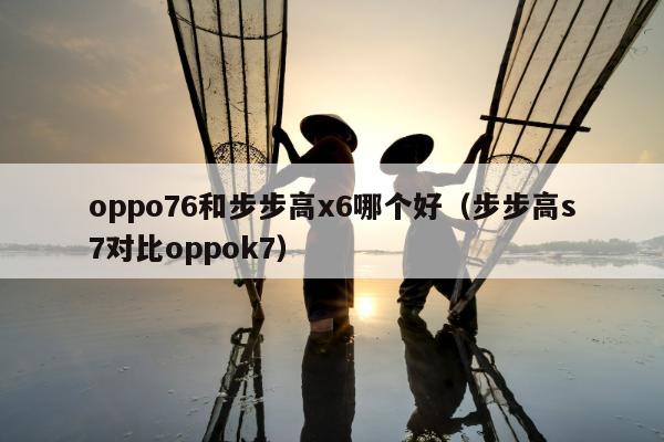 oppo76和步步高x6哪个好（步步高s7对比oppok7）