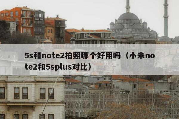 5s和note2拍照哪个好用吗（小米note2和5splus对比）