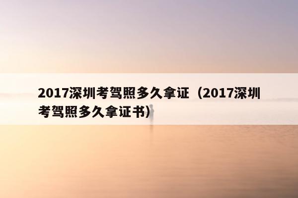 2017深圳考驾照多久拿证（2017深圳考驾照多久拿证书）