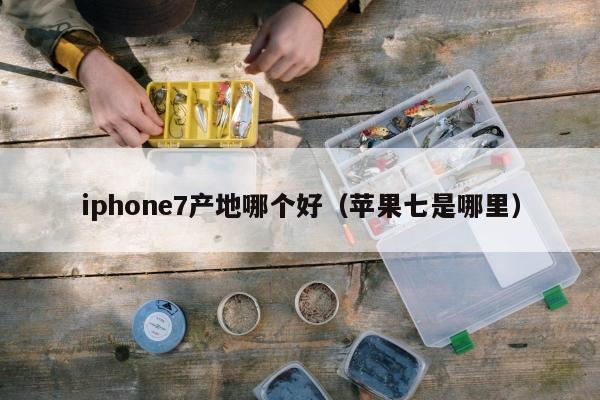 iphone7产地哪个好（苹果七是哪里）