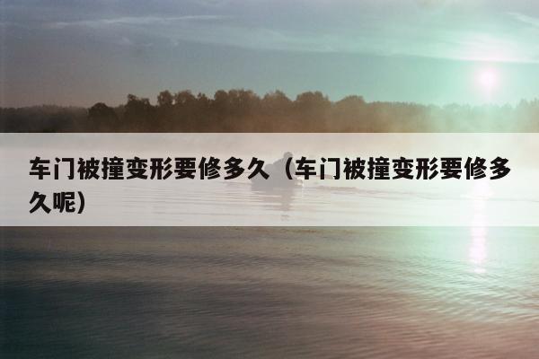 车门被撞变形要修多久（车门被撞变形要修多久呢）