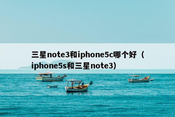 三星note3和iphone5c哪个好（iphone5s和三星note3）