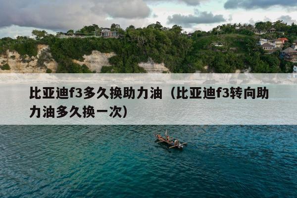 比亚迪f3多久换助力油（比亚迪f3转向助力油多久换一次）