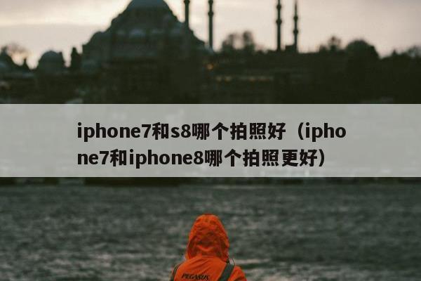 iphone7和s8哪个拍照好（iphone7和iphone8哪个拍照更好）