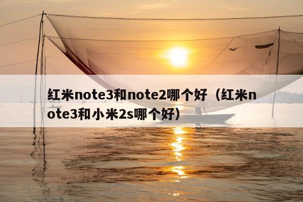 红米note3和note2哪个好（红米note3和小米2s哪个好）