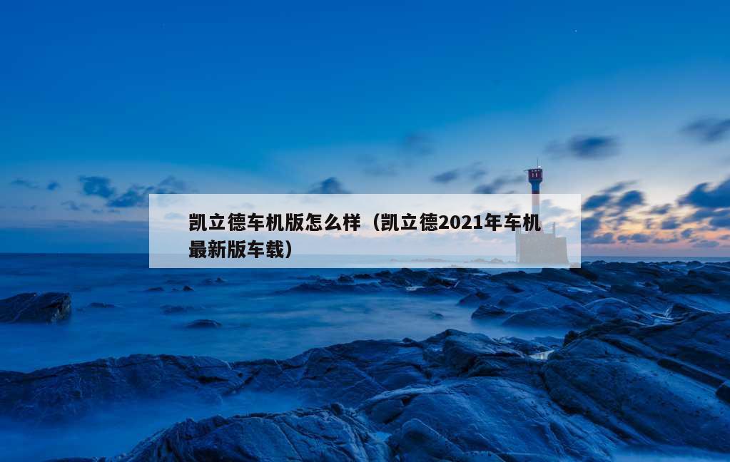 凯立德车机版怎么样（凯立德2021年车机最新版车载）