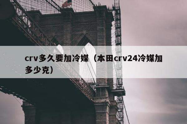 crv多久要加冷媒（本田crv24冷媒加多少克）