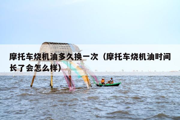 摩托车烧机油多久换一次（摩托车烧机油时间长了会怎么样）