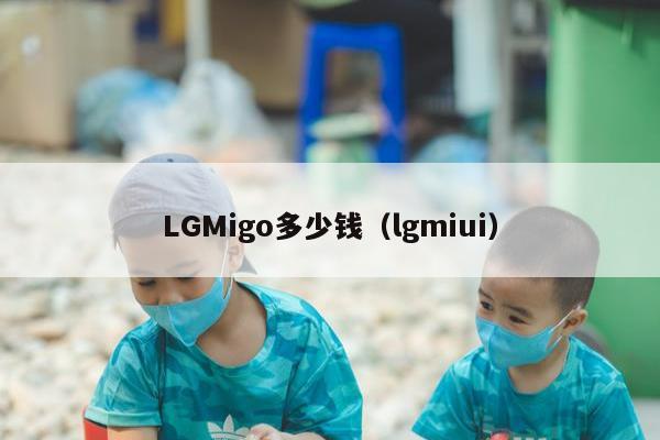 LGMigo多少钱（lgmiui）