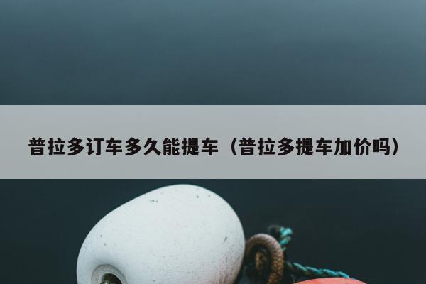 普拉多订车多久能提车（普拉多提车加价吗）