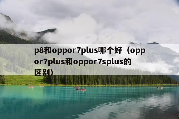 p8和oppor7plus哪个好（oppor7plus和oppor7splus的区别）