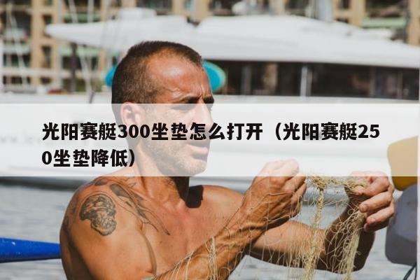 光阳赛艇300坐垫怎么打开（光阳赛艇250坐垫降低）