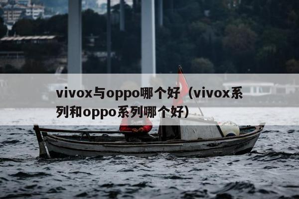 vivox与oppo哪个好（vivox系列和oppo系列哪个好）