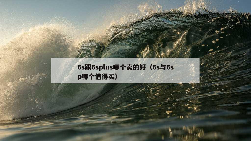 6s跟6splus哪个卖的好（6s与6sp哪个值得买）