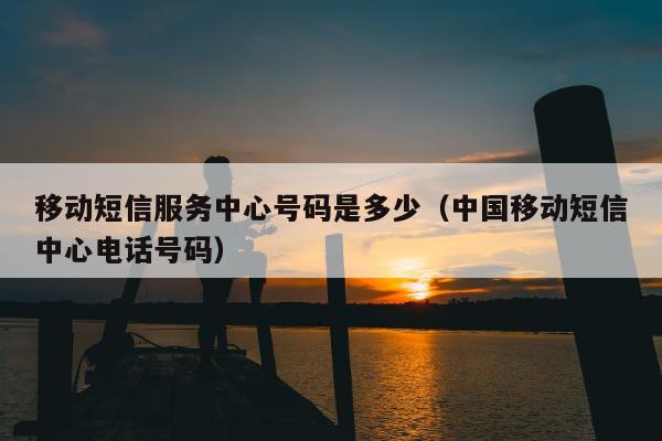 移动短信服务中心号码是多少（中国移动短信中心电话号码）