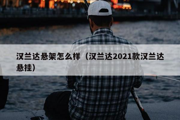 汉兰达悬架怎么样（汉兰达2021款汉兰达悬挂）