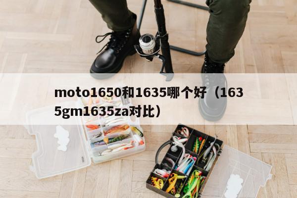 moto1650和1635哪个好（1635gm1635za对比）