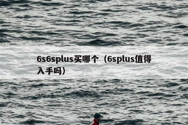 6s6splus买哪个（6splus值得入手吗）