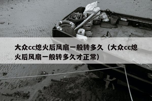 大众cc熄火后风扇一般转多久（大众cc熄火后风扇一般转多久才正常）