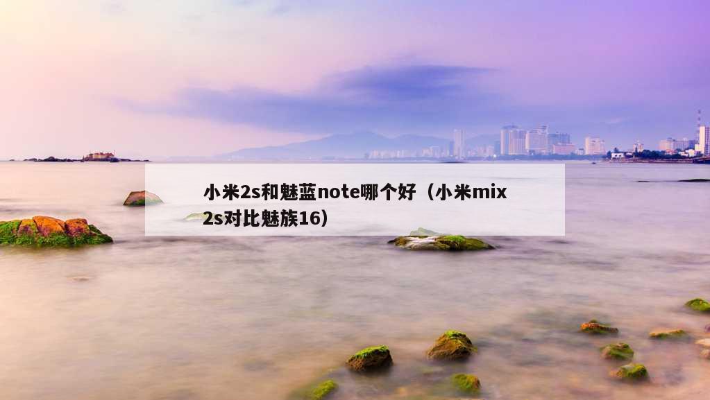 小米2s和魅蓝note哪个好（小米mix2s对比魅族16）