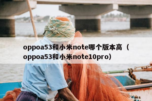 oppoa53和小米note哪个版本高（oppoa53和小米note10pro）