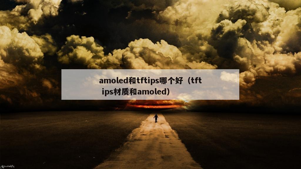 amoled和tftips哪个好（tft ips材质和amoled）