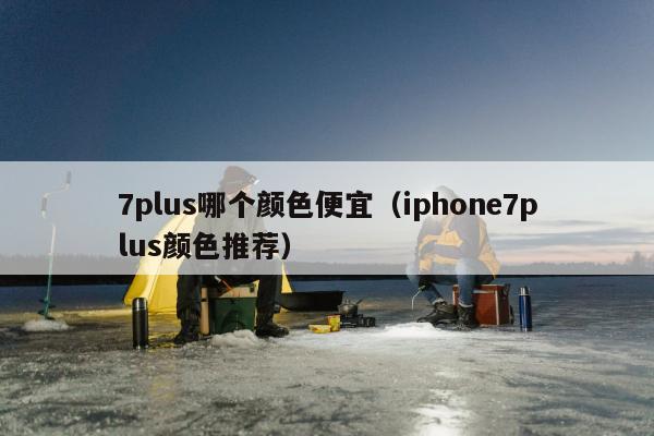 7plus哪个颜色便宜（iphone7plus颜色推荐）