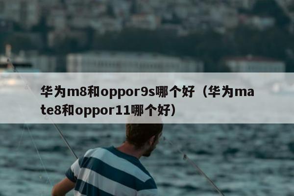 华为m8和oppor9s哪个好（华为mate8和oppor11哪个好）