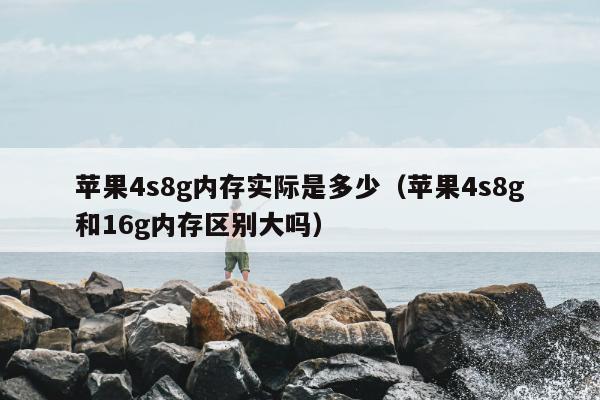 苹果4s8g内存实际是多少（苹果4s8g和16g内存区别大吗）