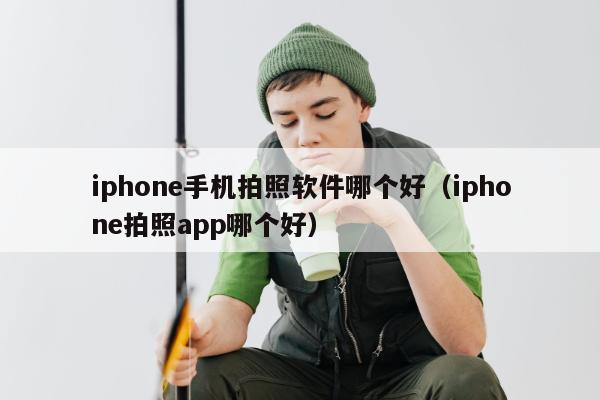 iphone手机拍照软件哪个好（iphone拍照app哪个好）