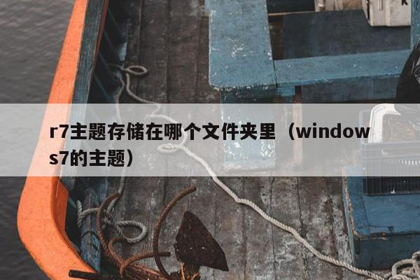 r7主题存储在哪个文件夹里（windows7的主题）